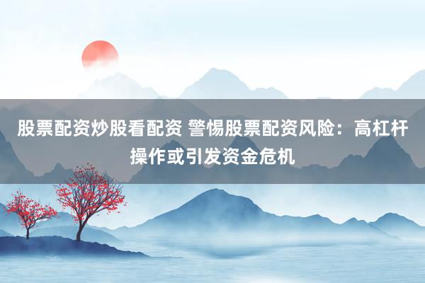 股票配资炒股看配资 警惕股票配资风险：高杠杆操作或引发资金危机
