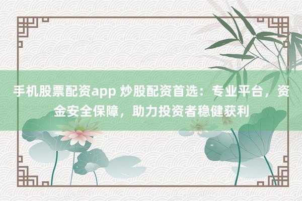 手机股票配资app 炒股配资首选：专业平台，资金安全保障，助力投资者稳健获利