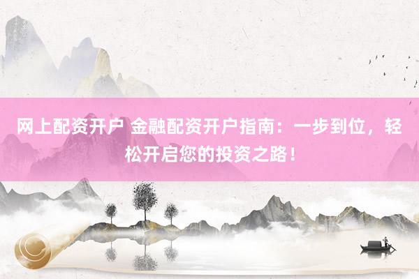 网上配资开户 金融配资开户指南：一步到位，轻松开启您的投资之路！
