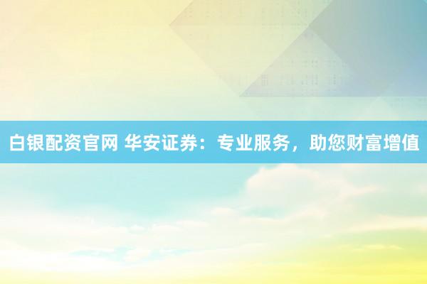 白银配资官网 华安证券：专业服务，助您财富增值