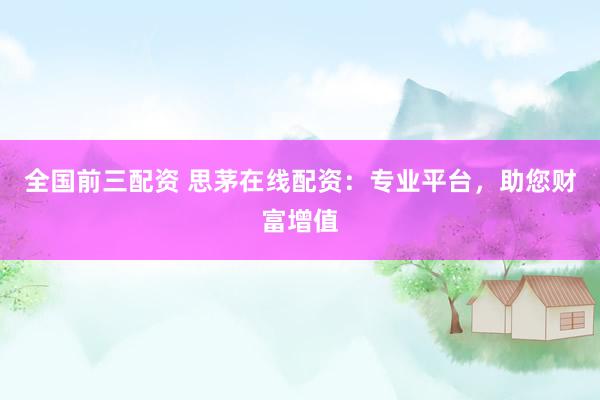 全国前三配资 思茅在线配资：专业平台，助您财富增值