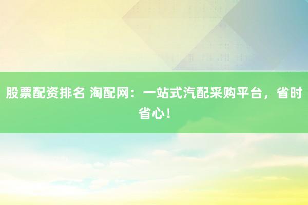 股票配资排名 淘配网：一站式汽配采购平台，省时省心！