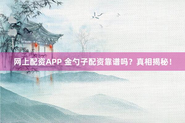 网上配资APP 金勺子配资靠谱吗？真相揭秘！