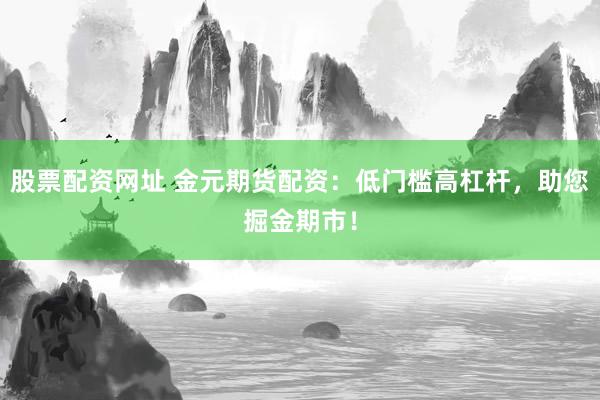 股票配资网址 金元期货配资：低门槛高杠杆，助您掘金期市！