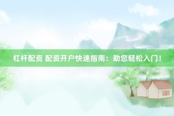 杠杆配资 配资开户快速指南：助您轻松入门！