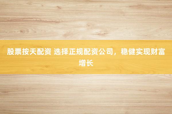 股票按天配资 选择正规配资公司，稳健实现财富增长