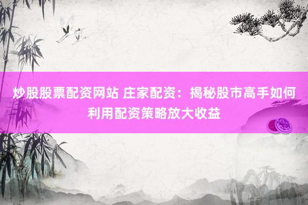 炒股股票配资网站 庄家配资：揭秘股市高手如何利用配资策略放大收益