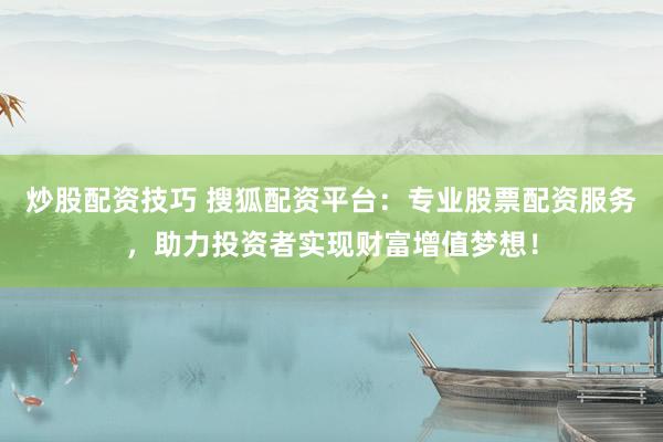 炒股配资技巧 搜狐配资平台：专业股票配资服务，助力投资者实现财富增值梦想！