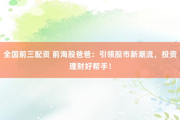 全国前三配资 前海股爸爸：引领股市新潮流，投资理财好帮手！