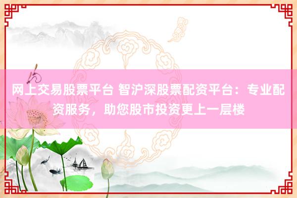 网上交易股票平台 智沪深股票配资平台:专业配资服务,助您股市投资更上一层楼