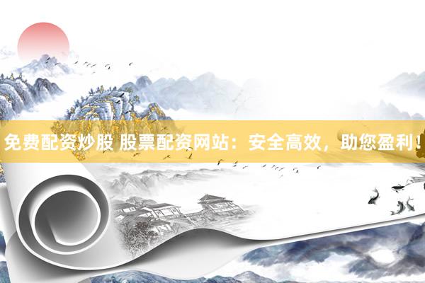 免费配资炒股 股票配资网站：安全高效，助您盈利！