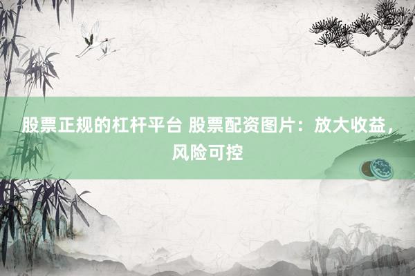 股票正规的杠杆平台 股票配资图片：放大收益，风险可控